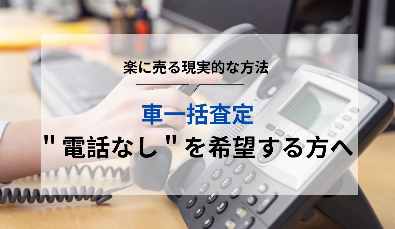 車一括査定の「電話なし」を希望する方へ。営業もなく楽に高く売る現実
