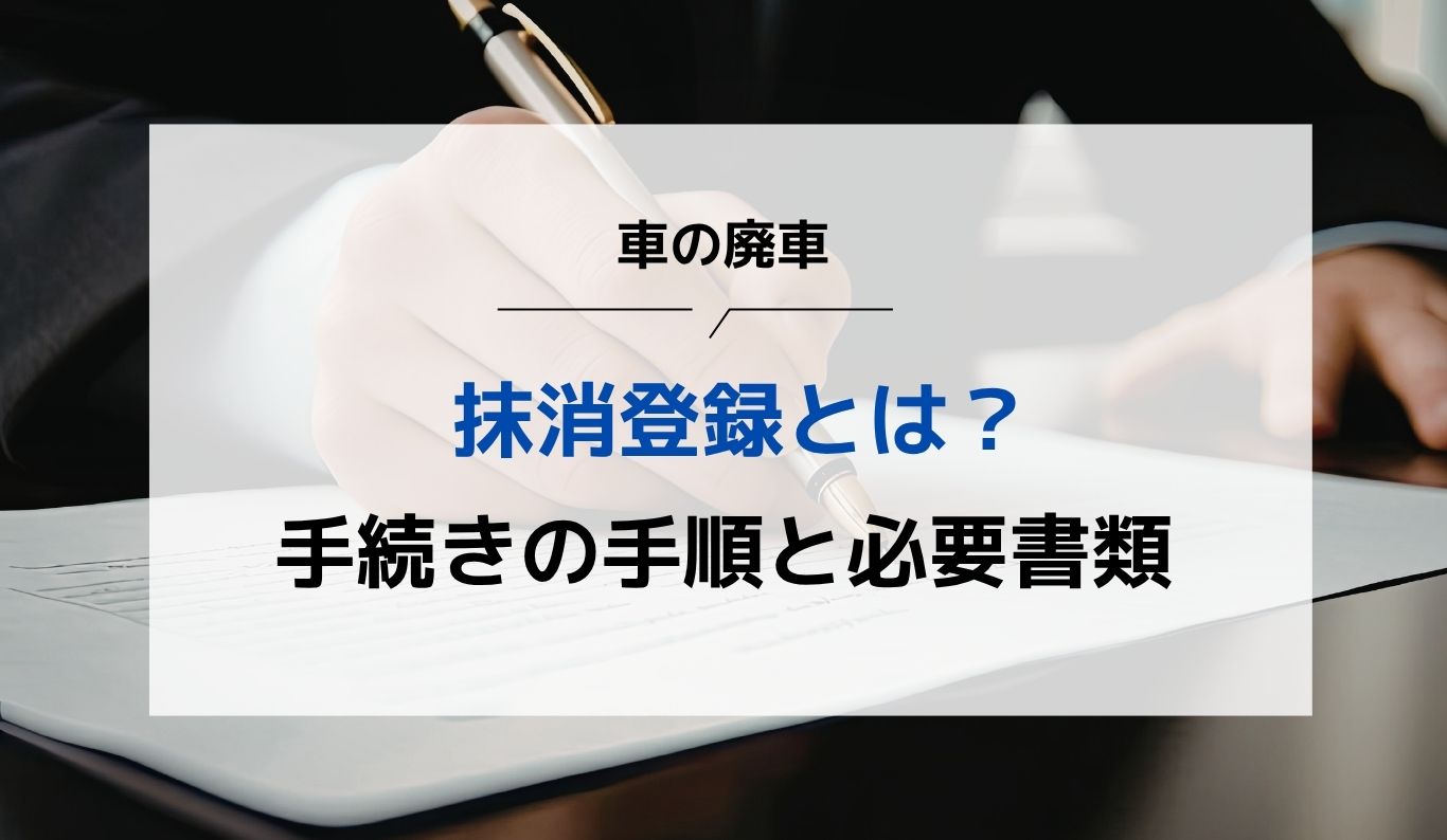 抹消登録とは？車の廃車手続きの手順と必要書類をわかりやすく解説