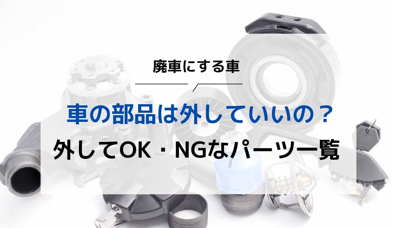 廃車にする車の部品は勝手に外していいの？「外してOK・NG」なパーツ